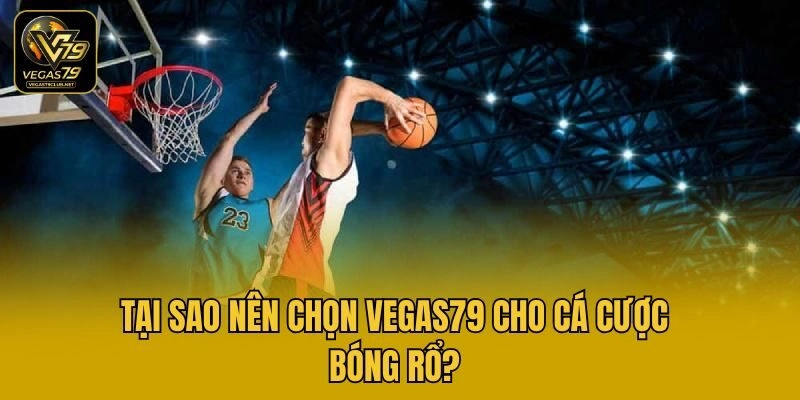 Tại sao nên chọn Vegas79 cho cá cược bóng rổ?